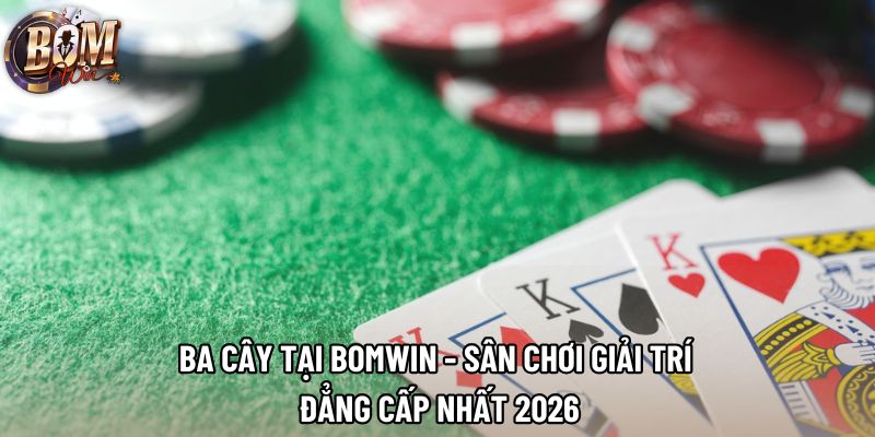 Ba Cây Tại Bomwin - Sân Chơi Giải Trí Đẳng Cấp Nhất 2026