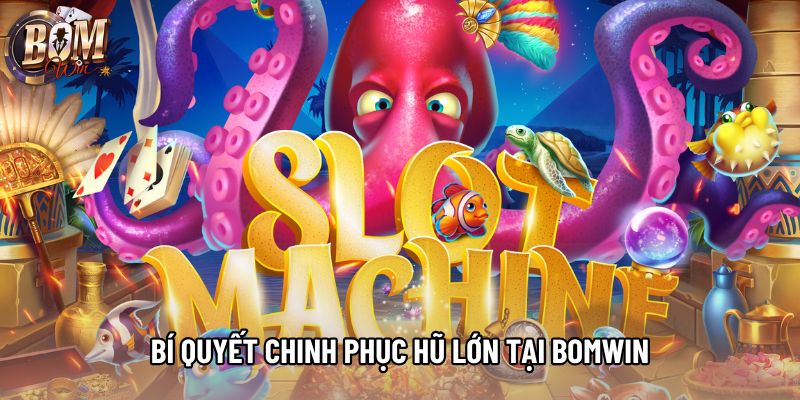 Bí quyết chinh phục hũ lớn tại Bomwin