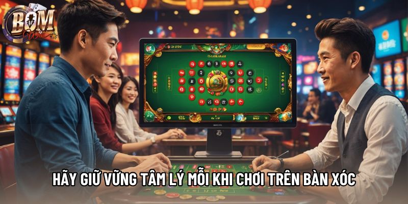 Hãy giữ vững tâm lý mỗi khi chơi trên bàn xóc